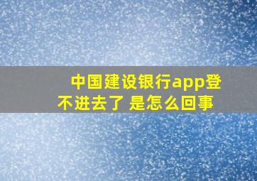 中国建设银行app登不进去了 是怎么回事